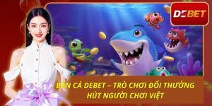Bắn Cá Debet – Trò Chơi Đổi Thưởng Hút Người Chơi Việt