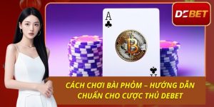 Cách Chơi Bài Phỏm – Hướng Dẫn Chuẩn Cho Cược Thủ Debet