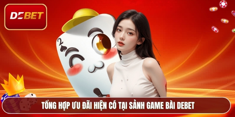 Game Bài Debet - Sân Chơi Giải Trí Hàng Đầu Việt Nam 4 Tổng hợp ưu đãi hiện có tại sảnh game bài Debet